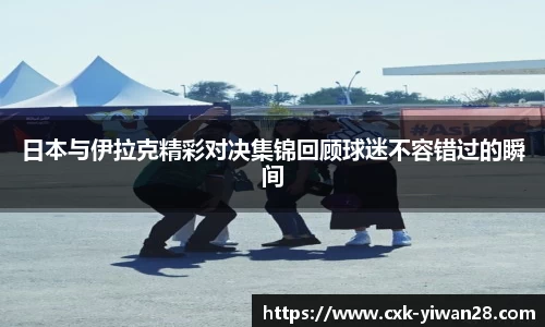 日本与伊拉克精彩对决集锦回顾球迷不容错过的瞬间