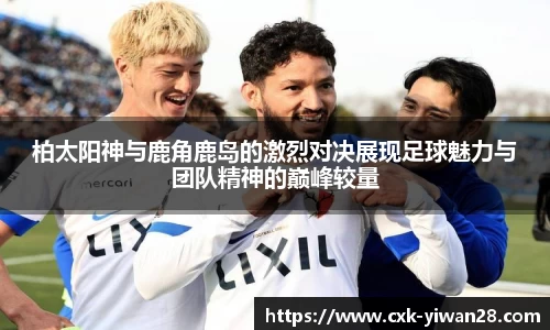 柏太阳神与鹿角鹿岛的激烈对决展现足球魅力与团队精神的巅峰较量